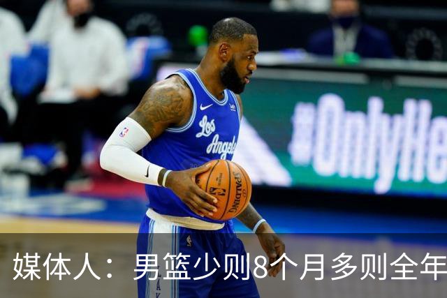 媒体人：男篮少则8个月多则全年无休 不取舍巅峰状态撑不了几年