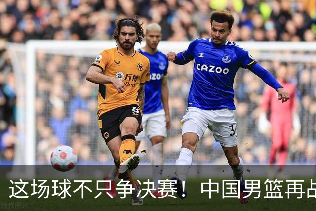 这场球不只争决赛！中国男篮再战日本，12年旧账+今夏新仇一起算